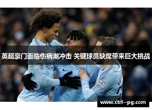 英超豪门面临伤病潮冲击 关键球员缺席带来巨大挑战
