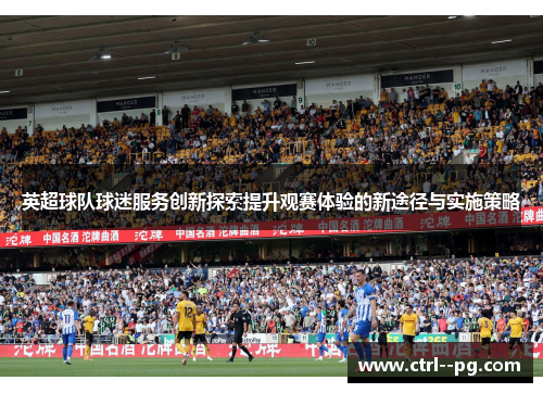英超球队球迷服务创新探索提升观赛体验的新途径与实施策略 英超球队球迷服务创新探索提升观赛体验的新途径与实施策略
