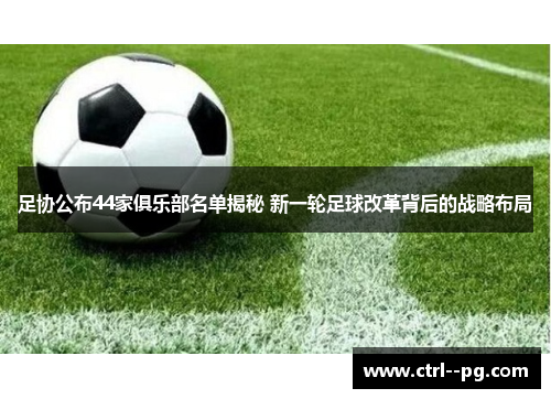 足协公布44家俱乐部名单揭秘 新一轮足球改革背后的战略布局