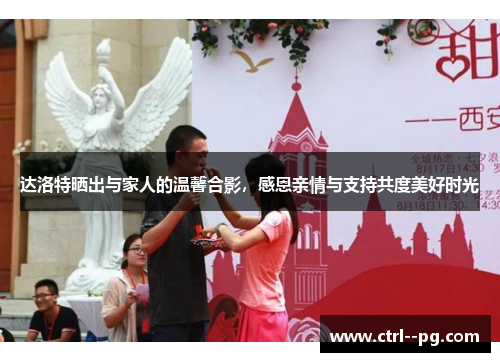 达洛特晒出与家人的温馨合影,感恩亲情与支持共度美好时光 达洛特晒出与家人的温馨合影,感恩亲情与支持共度美好时光