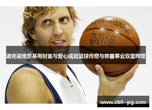 迪克诺维茨基用财富与爱心成就篮球传奇与慈善事业双重辉煌
