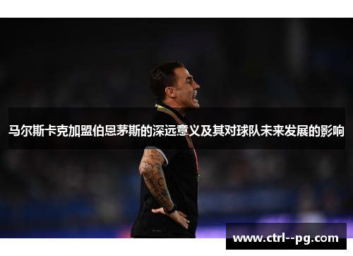 马尔斯卡克加盟伯恩茅斯的深远意义及其对球队未来发展的影响 马尔斯卡克加盟伯恩茅斯的深远意义及其对球队未来发展的影响