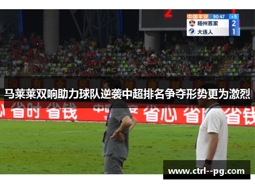 马莱莱双响助力球队逆袭中超排名争夺形势更为激烈