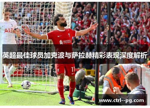 英超最佳球员加克波与萨拉赫精彩表现深度解析