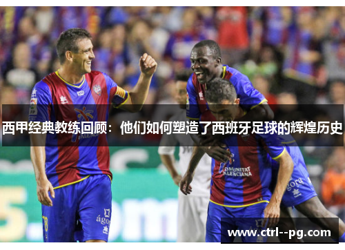 西甲经典教练回顾:他们如何塑造了西班牙足球的辉煌历史 西甲经典教练回顾:他们如何塑造了西班牙足球的辉煌历史