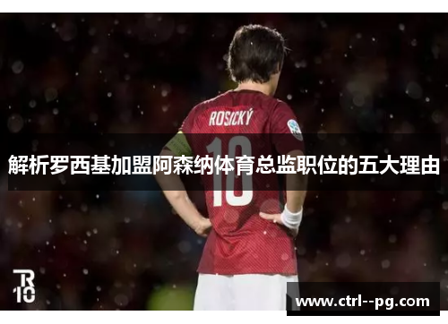 解析罗西基加盟阿森纳体育总监职位的五大理由 解析罗西基加盟阿森纳体育总监职位的五大理由