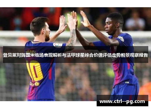 登贝莱对阵国米临场表现解析与法甲球星综合价值评估走势前景观察报告