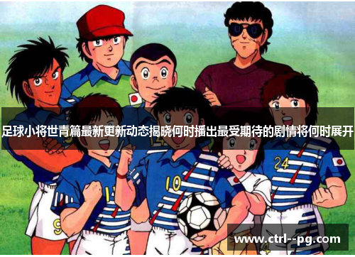 足球小将世青篇最新更新动态揭晓何时播出最受期待的剧情将何时展开 足球小将世青篇最新更新动态揭晓何时播出最受期待的剧情将何时展开