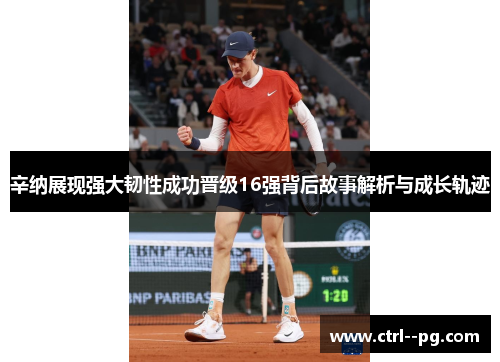 辛纳展现强大韧性成功晋级16强背后故事解析与成长轨迹