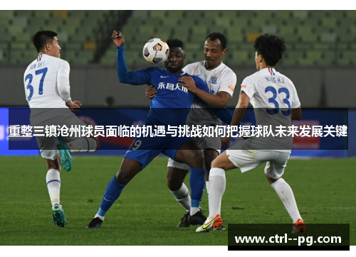 重整三镇沧州球员面临的机遇与挑战如何把握球队未来发展关键 重整三镇沧州球员面临的机遇与挑战如何把握球队未来发展关键