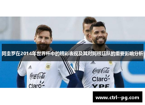 阿圭罗在2014年世界杯中的精彩表现及其对阿根廷队的重要影响分析