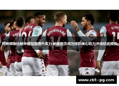 阿斯顿维拉新外援加盟提升实力 新援能否成为球队核心助力冲击欧战资格 阿斯顿维拉新外援加盟提升实力 新援能否成为球队核心助力冲击欧战资格