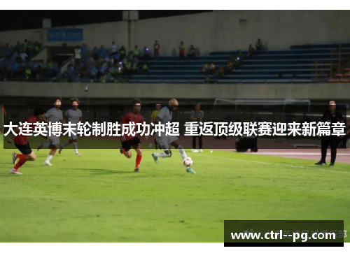 大连英博末轮制胜成功冲超 重返顶级联赛迎来新篇章 大连英博末轮制胜成功冲超 重返顶级联赛迎来新篇章
