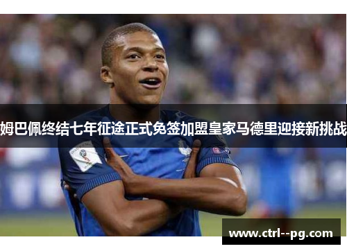 姆巴佩终结七年征途正式免签加盟皇家马德里迎接新挑战 姆巴佩终结七年征途正式免签加盟皇家马德里迎接新挑战