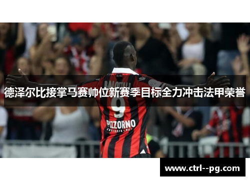 德泽尔比接掌马赛帅位新赛季目标全力冲击法甲荣誉