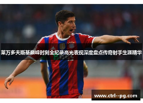 莱万多夫斯基巅峰时刻全纪录高光表现深度盘点传奇射手生涯精华