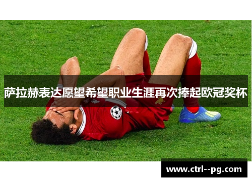 萨拉赫表达愿望希望职业生涯再次捧起欧冠奖杯