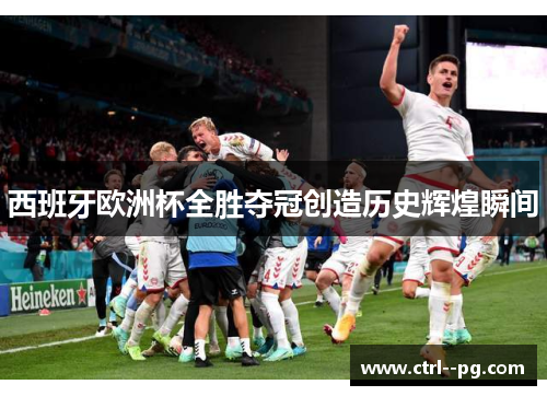 西班牙欧洲杯全胜夺冠创造历史辉煌瞬间