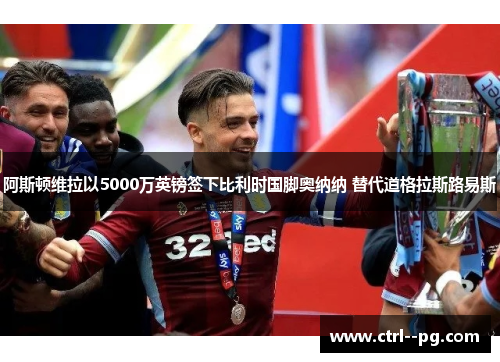 阿斯顿维拉以5000万英镑签下比利时国脚奥纳纳 替代道格拉斯路易斯