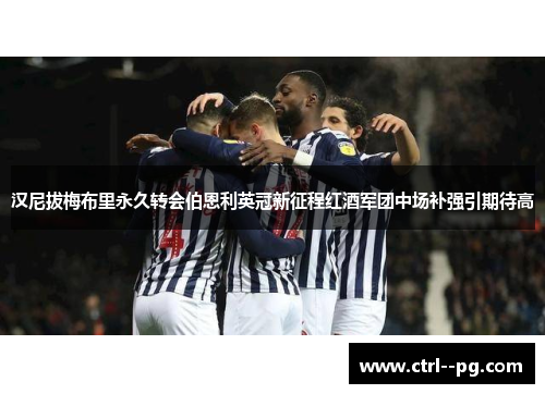 汉尼拔梅布里永久转会伯恩利英冠新征程红酒军团中场补强引期待高 汉尼拔梅布里永久转会伯恩利英冠新征程红酒军团中场补强引期待高