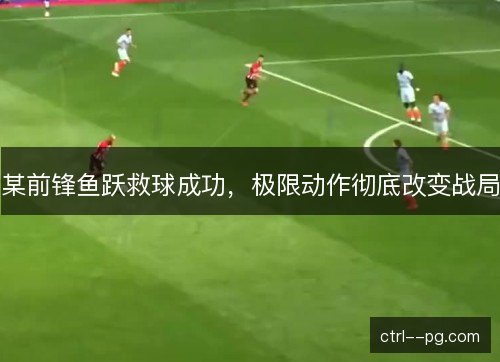 某前锋鱼跃救球成功，极限动作彻底改变战局